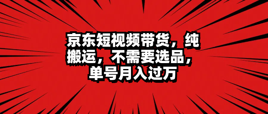 京东短视频带货，纯搬运，不需要选品，单号月入过万-云创网