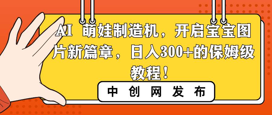 AI 萌娃制造机，开启宝宝图片新篇章，日入300+的保姆级教程！-云创网