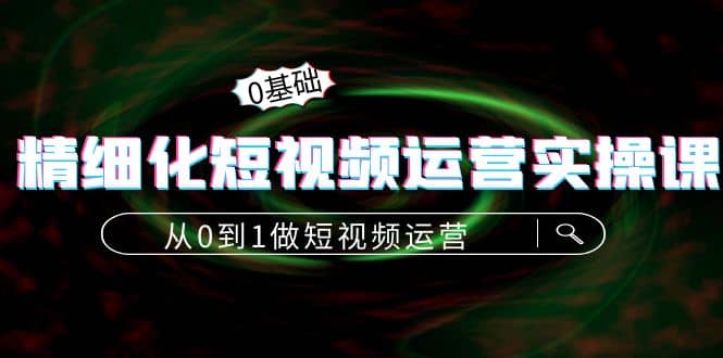 精细化短视频运营实操课，从0到1做短视频运营：算法篇+定位篇+内容篇-云创网