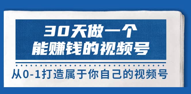 30天做一个能赚钱的视频号，从0-1打造属于你自己的视频号 (14节-价值199)-云创网