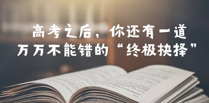 某公众号付费文章——高考-之后，你还有一道万万不能错的“终极抉择”-云创网