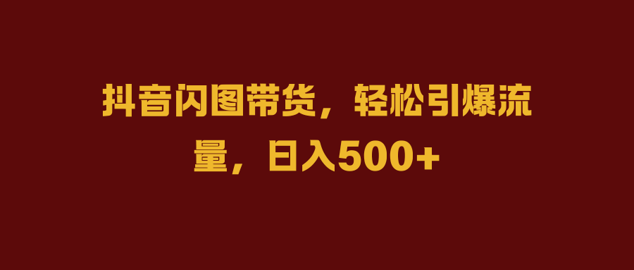 抖音闪图带货，轻松引爆流量，日入500+-云创网