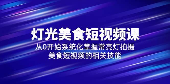 2023灯光-美食短视频课，从0开始系统化掌握常亮灯拍摄美食短视频的相关技能-云创网