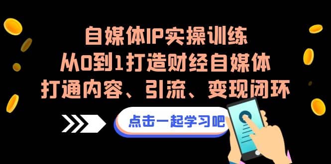 自媒体IP实操训练，从0到1打造财经自媒体，打通内容、引流、变现闭环-云创网
