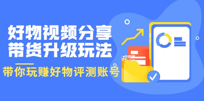 好物视频分享带货升级玩法：玩赚好物评测账号，月入10个W（1小时详细教程）-云创网