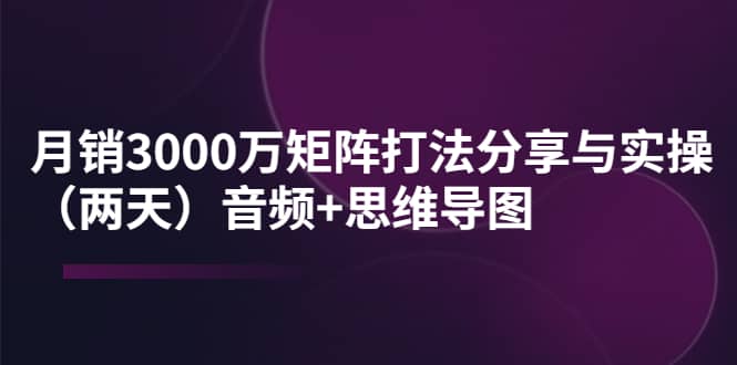 某线下培训：月销3000万矩阵打法分享与实操（两天）音频+思维导图-云创网