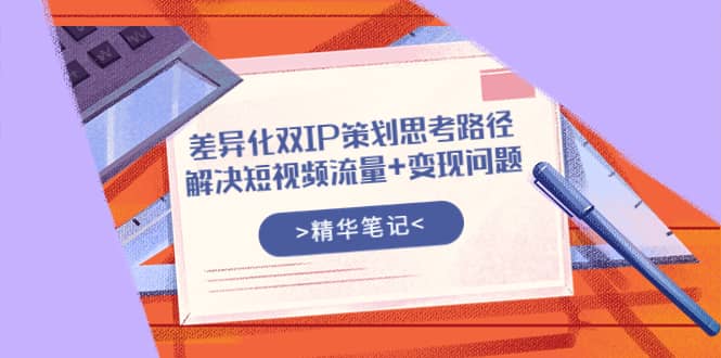 差异化双IP策划思考路径，解决短视频流量+变现问题（精华笔记）-云创网