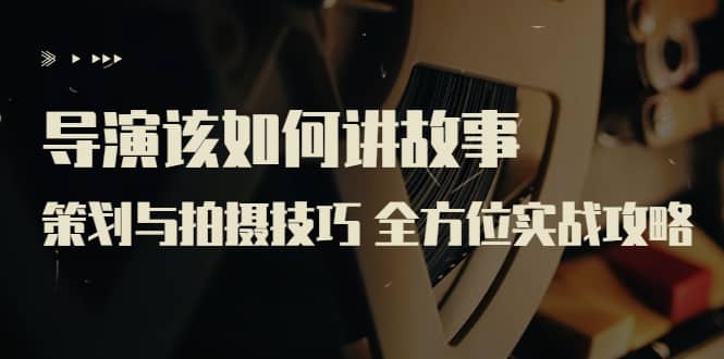 导演该如何讲故事：策划与拍摄技巧 全方位实战攻略（8节课 原价799）-云创网
