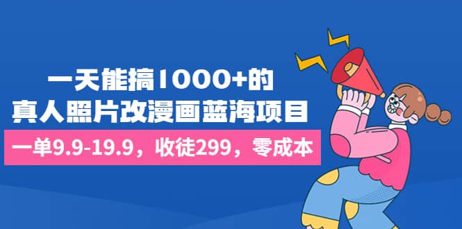 一天能搞1000+的，真人照片改漫画蓝海项目，一单9.9-19.9，收徒299，零成本-云创网