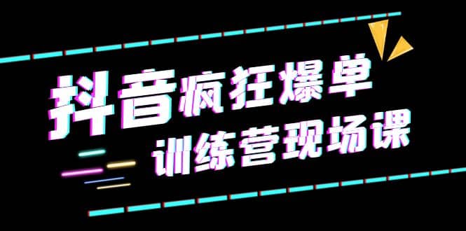 抖音短视频疯狂-爆单训练营现场课（新）直播带货+实战案例-云创网