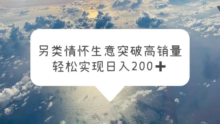 另类情怀信息差生意，突破高销量，轻松实现日入200+-云创网
