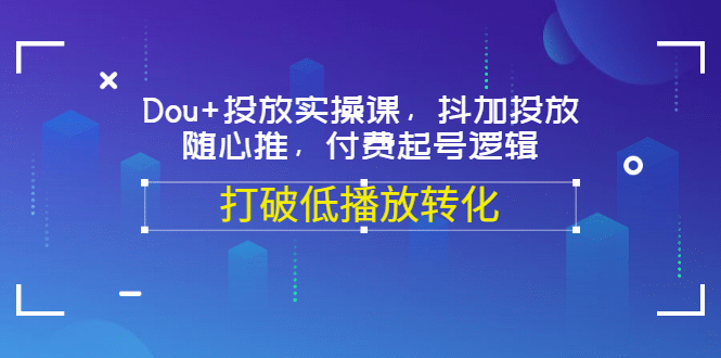 Dou+投放实操课，抖加投放，随心推，付费起号逻辑，打破低播放转化-云创网