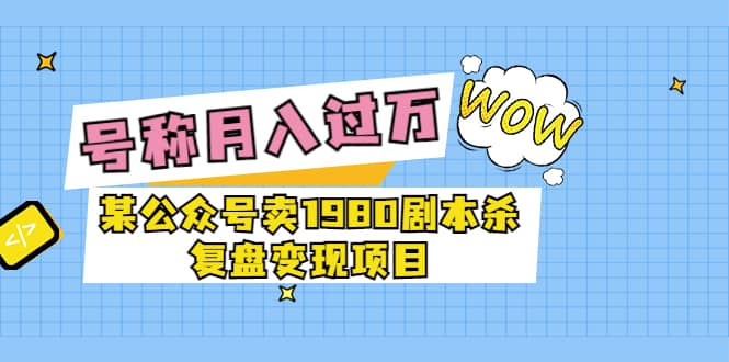 某公众号卖1980剧本杀复盘变现项目，号称月入10000+这两年非常火-云创网