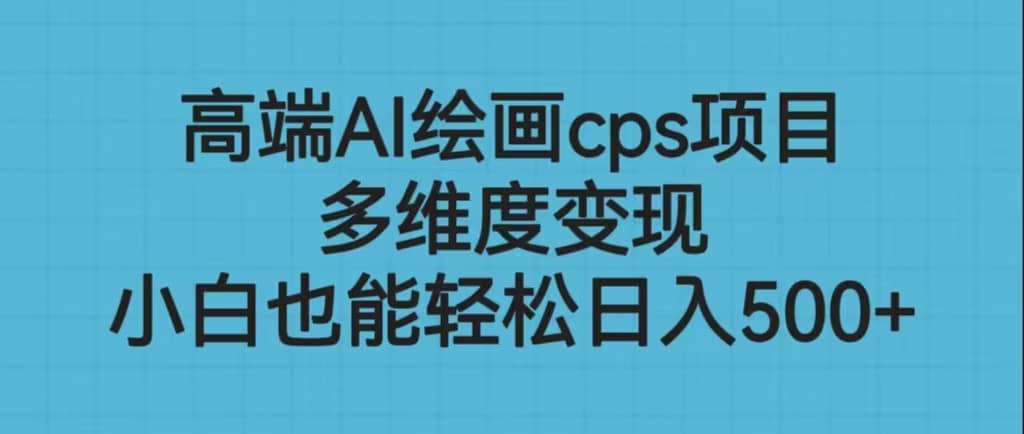 高端AI绘画cps项目，多维度变现，小白也能轻松日入500+-云创网