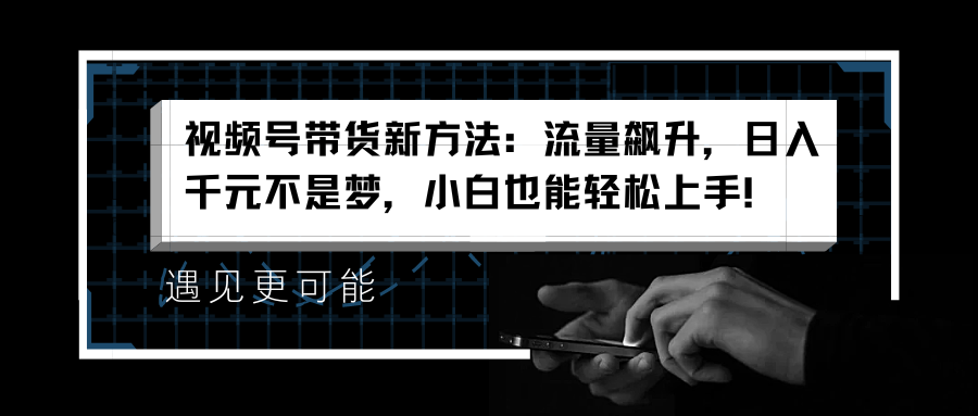 视频号带货新方法：流量飙升，日入千元不是梦，小白也能轻松上手！-云创网