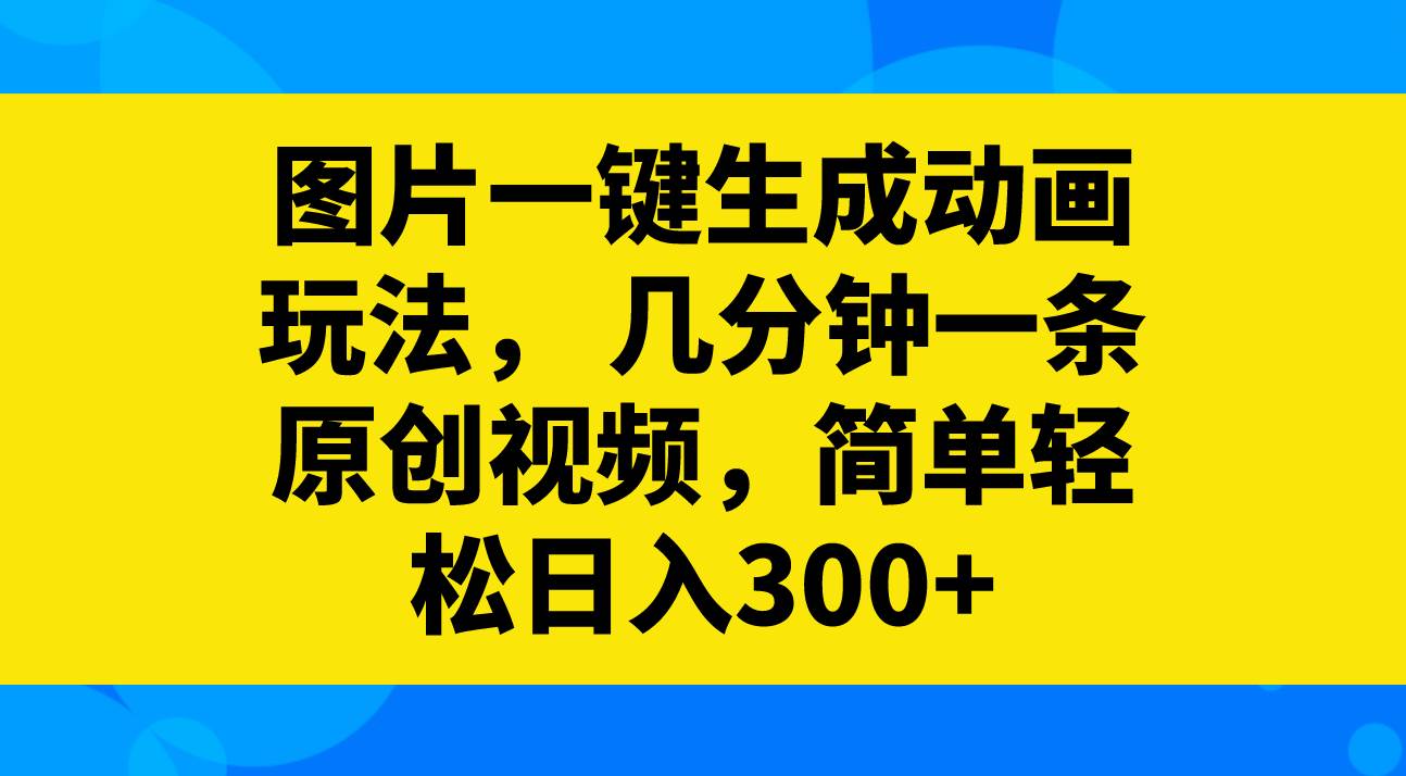 图片一键生成动画玩法，几分钟一条原创视频，简单轻松日入300+-云创网