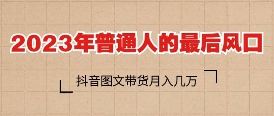 2023普通人的最后风口，抖音图文带货月入几万+-云创网