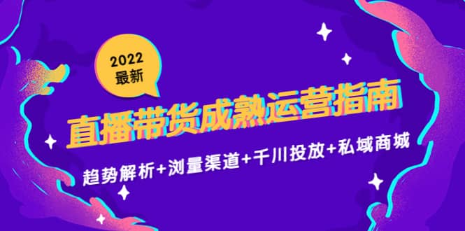 2022最新直播带货成熟运营指南：趋势解析+浏量渠道+千川投放+私域商城-云创网