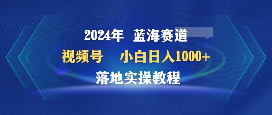 2024年蓝海赛道 视频号  小白日入1000+ 落地实操教程-云创网