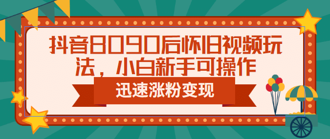 抖音8090后怀旧视频玩法，小白新手可操作，迅速涨粉变现（教程+素材）-云创网