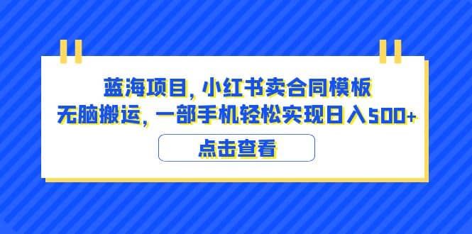蓝海项目 小红书卖合同模板 无脑搬运 一部手机日入500+（教程+4000份模板）-云创网