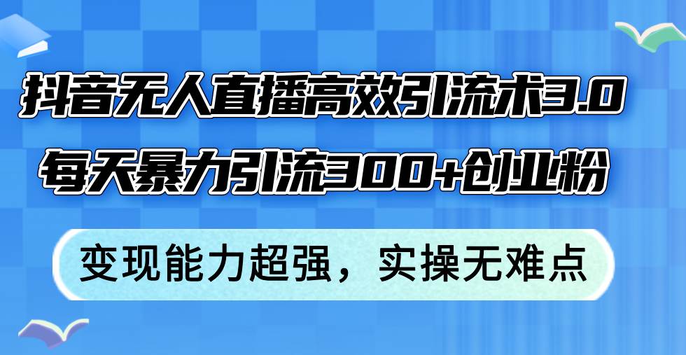 抖音无人直播高效引流术3.0，每天暴力引流300+创业粉，变现能力超强，…-云创网