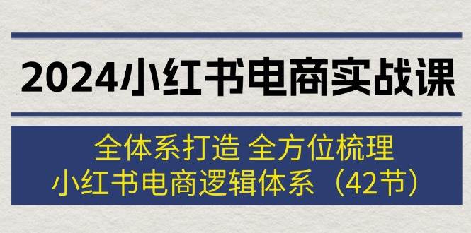 2024小红书电商实战课：全体系打造 全方位梳理 小红书电商逻辑体系 (42节)-云创网