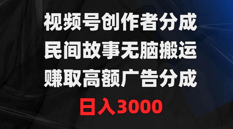视频号创作者分成，民间故事无脑搬运，赚取高额广告分成，日入3000-云创网