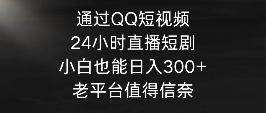 通过QQ短视频、24小时直播短剧，小白也能日入300+，老平台值得信奈-云创网