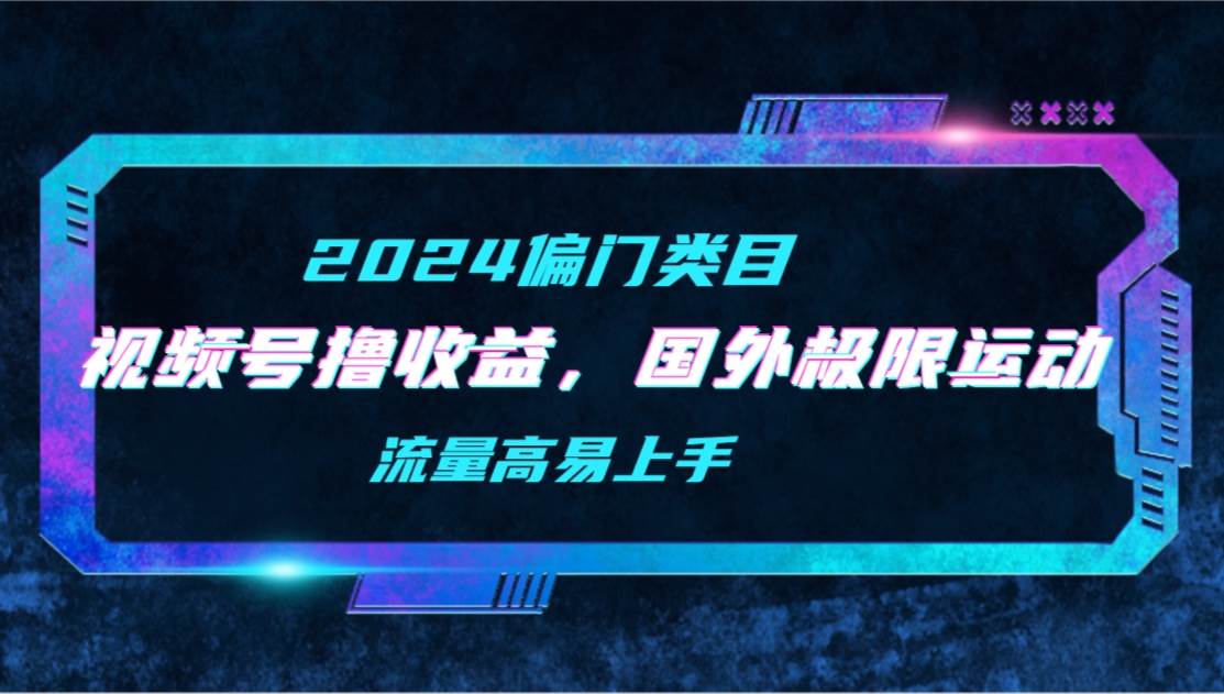 【2024偏门类目】视频号撸收益，二创国外极限运动视频锦集，流量高易上手-云创网