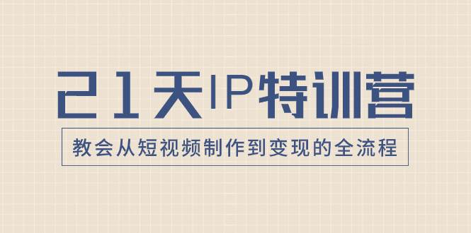 21天IP特训营，教会从短视频制作到变现的全流程-云创网