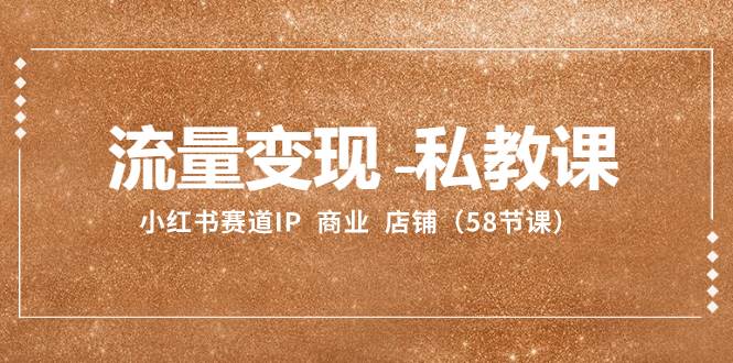 流量变现-私教课：小红书赛道IP  商业  店铺（58节课）-云创网