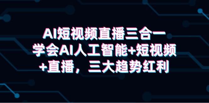 AI短视频直播三合一，学会AI人工智能+短视频+直播，三大趋势红利-云创网
