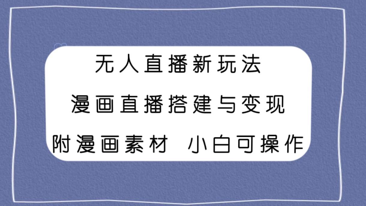 无人直播新玩法，漫画直播搭建与变现，附漫画素材小白也可操作-云创网