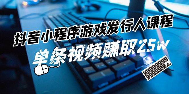 抖音小程序-游戏发行人课程：带你玩转游戏任务变现，单条视频赚取25w-云创网
