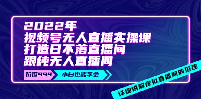 2022年《视频号无人直播实操课》打造日不落直播间+纯无人直播间-云创网