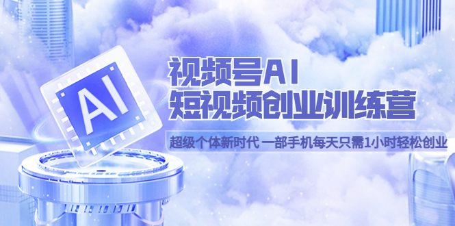 视频号AI短视频创业训练营 超级个体新时代 一部手机每天只需1小时轻松创业-云创网