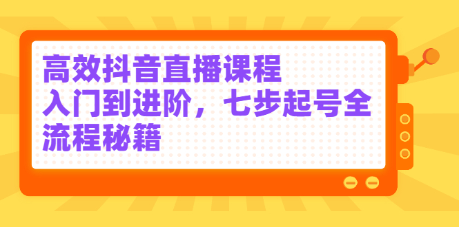 高效抖音直播课程，入门到进阶，七步起号全流程秘籍-云创网