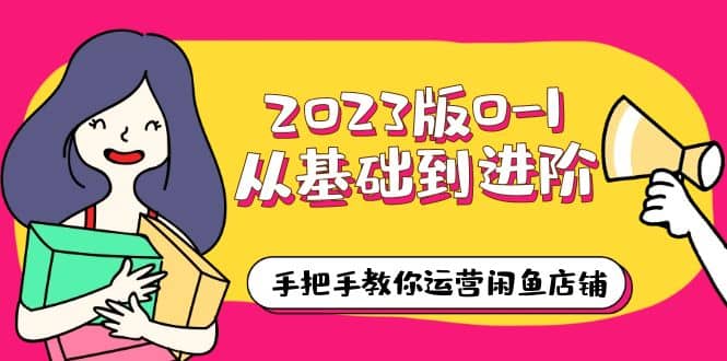 2023版0-1从基础到进阶，手把手教你运营闲鱼店铺（10节视频课）-云创网