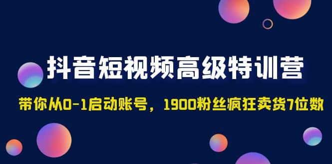 抖音短视频高级特训营：带你从0-1启动账号，1900粉丝疯狂卖货7位数-云创网