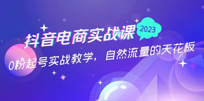 抖音电商实战课：0粉起号实战教学，自然流量的天花板（2月19最新）-云创网