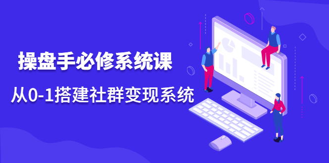 操盘手必修系统课，从0-1搭建社群变现系统价值999元-云创网