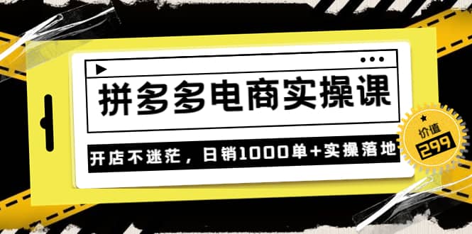 《拼多多电商实操课》开店不迷茫，日销1000单+实操落地（价值299元）-云创网