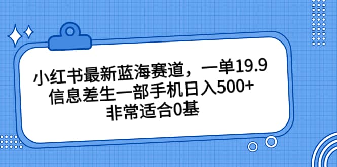 小红书最新蓝海赛道，一单19.9，信息差生一部手机日入500+，非常适合0基础小白-云创网