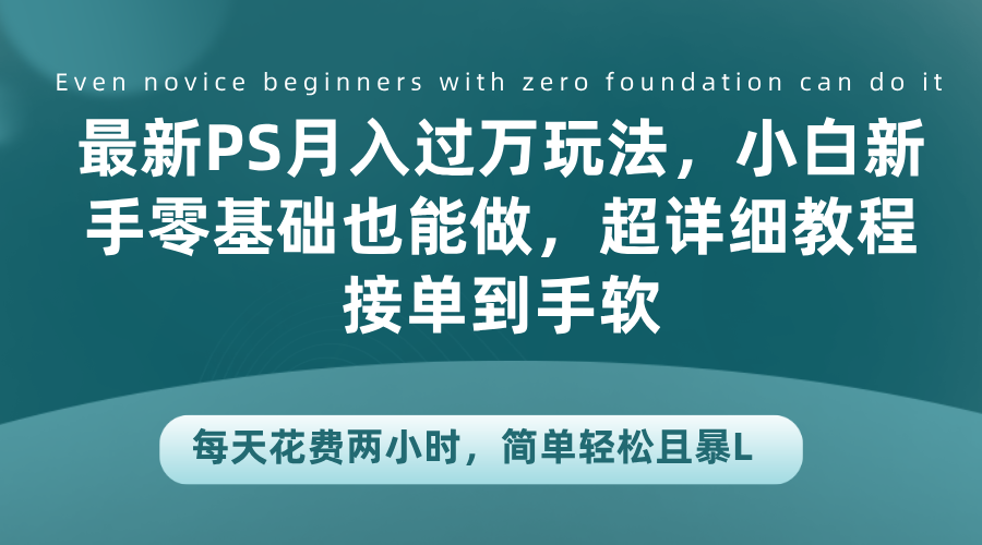 最新PS月入过万玩法，小白新手零基础也能做，超详细教程接单到手软，每天花费两小时，简单轻松且暴L-云创网