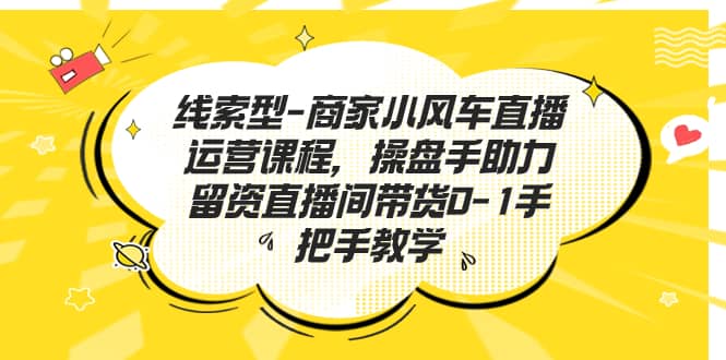 线索型-商家小风车直播运营课程，操盘手助力留资直播间带货0-1手把手教学-云创网