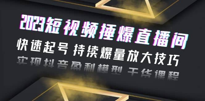 2023短视频捶爆直播间：快速起号 持续爆量放大技巧 实现抖音盈利模型 干货-云创网