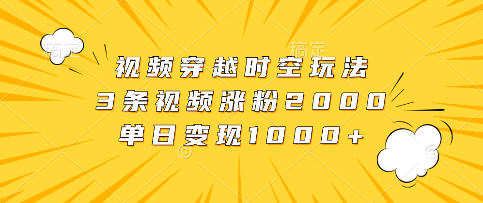 视频穿越时空玩法，3条视频涨粉2000，单日变现1000+-云创网
