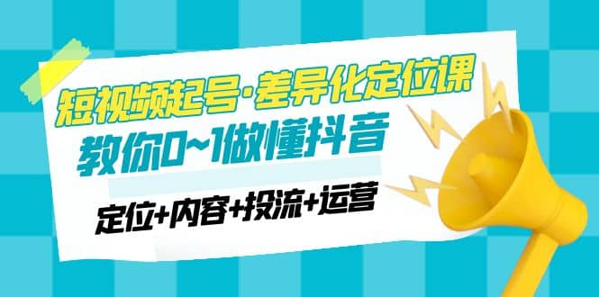 2023短视频起号·差异化定位课：0~1做懂抖音（定位+内容+投流+运营）-云创网