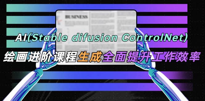 AI（stable difusion ControlNet）绘画进阶课程 办公场景 全面提升工作效率-云创网